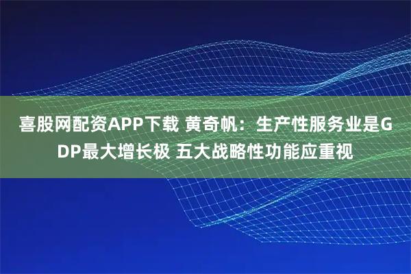 喜股网配资APP下载 黄奇帆：生产性服务业是GDP最大增长极 五大战略性功能应重视