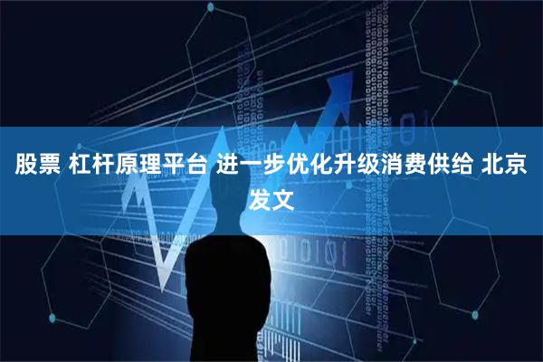 股票 杠杆原理平台 进一步优化升级消费供给 北京发文