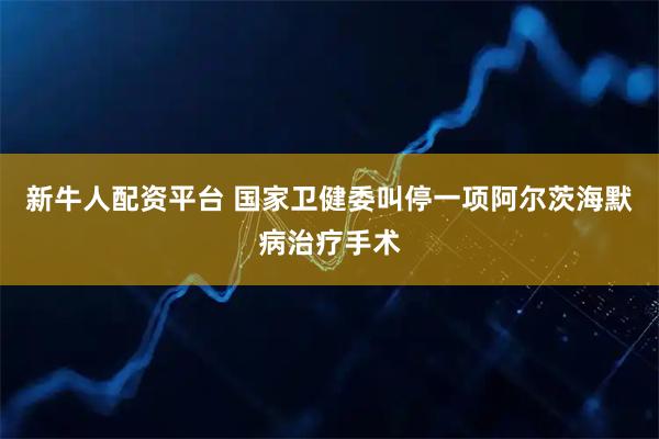 新牛人配资平台 国家卫健委叫停一项阿尔茨海默病治疗手术