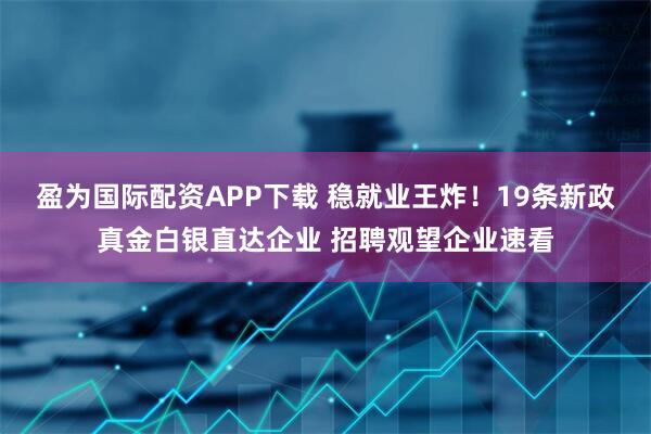 盈为国际配资APP下载 稳就业王炸！19条新政真金白银直达企业 招聘观望企业速看