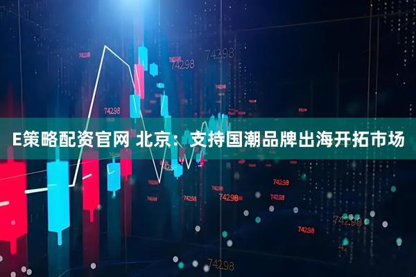 E策略配资官网 北京：支持国潮品牌出海开拓市场