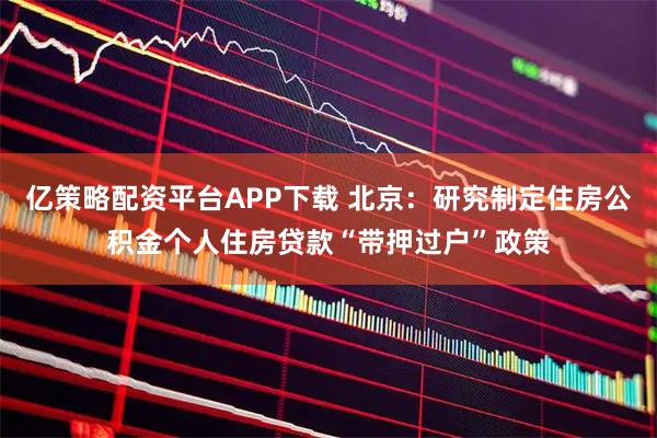 亿策略配资平台APP下载 北京：研究制定住房公积金个人住房贷款“带押过户”政策