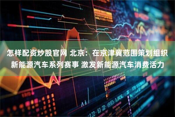 怎样配资炒股官网 北京：在京津冀范围策划组织新能源汽车系列赛事 激发新能源汽车消费活力