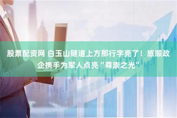 股票配资网 白玉山隧道上方那行字亮了！旅顺政企携手为军人点亮“尊崇之光”