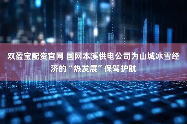 双盈宝配资官网 国网本溪供电公司为山城冰雪经济的“热发展”保驾护航