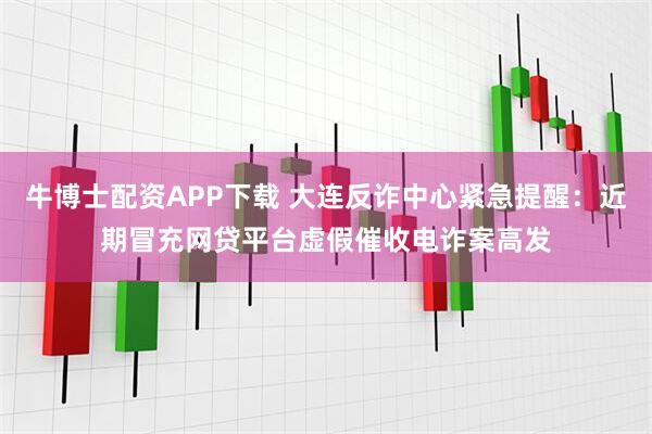 牛博士配资APP下载 大连反诈中心紧急提醒：近期冒充网贷平台虚假催收电诈案高发