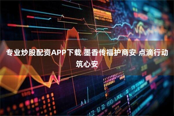 专业炒股配资APP下载 墨香传福护商安 点滴行动筑心安