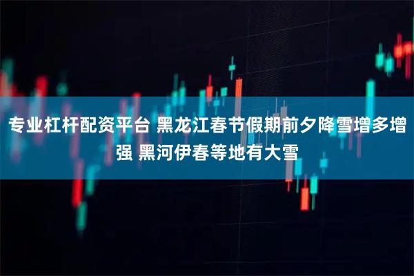 专业杠杆配资平台 黑龙江春节假期前夕降雪增多增强 黑河伊春等地有大雪