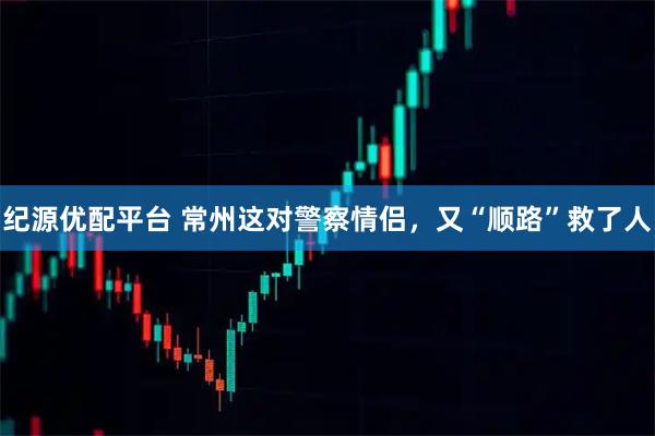 纪源优配平台 常州这对警察情侣，又“顺路”救了人