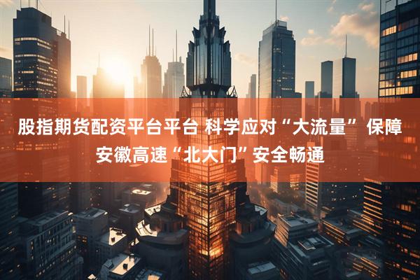 股指期货配资平台平台 科学应对“大流量” 保障安徽高速“北大门”安全畅通