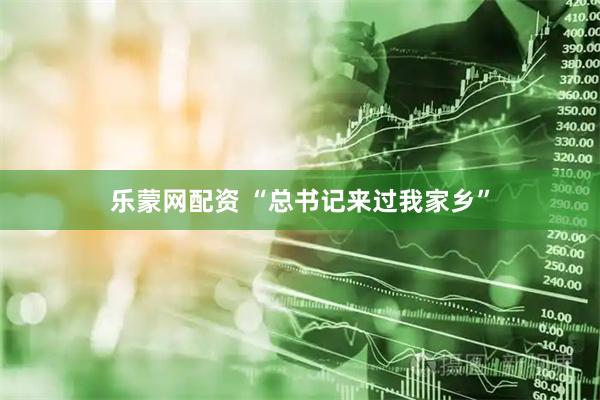 乐蒙网配资 “总书记来过我家乡”