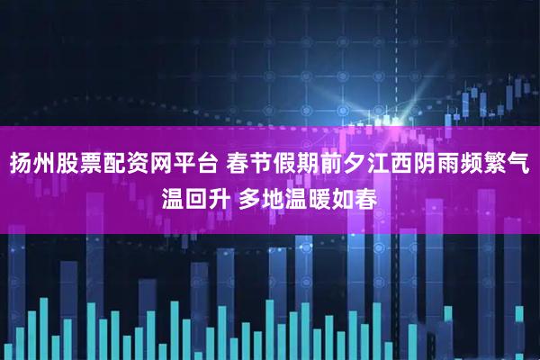 扬州股票配资网平台 春节假期前夕江西阴雨频繁气温回升 多地温暖如春