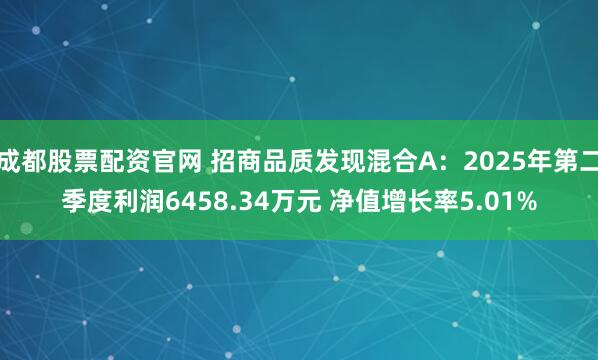 成都股票配资官网 招商品质发现混合A：2025年第二季度利润6458.34万元 净值增长率5.01%