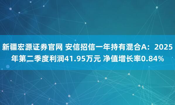 新疆宏源证券官网 安信招信一年持有混合A：2025年第二季度利润41.95万元 净值增长率0.84%