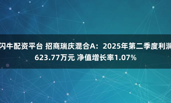 闪牛配资平台 招商瑞庆混合A：2025年第二季度利润623.77万元 净值增长率1.07%