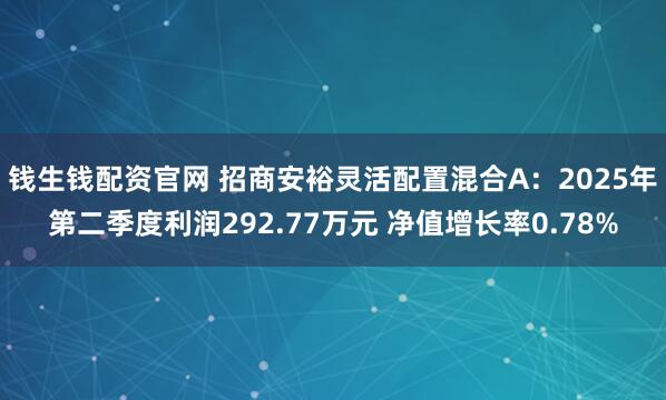 钱生钱配资官网 招商安裕灵活配置混合A：2025年第二季度利润292.77万元 净值增长率0.78%