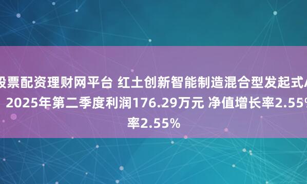 股票配资理财网平台 红土创新智能制造混合型发起式A：2025年第二季度利润176.29万元 净值增长率2.55%