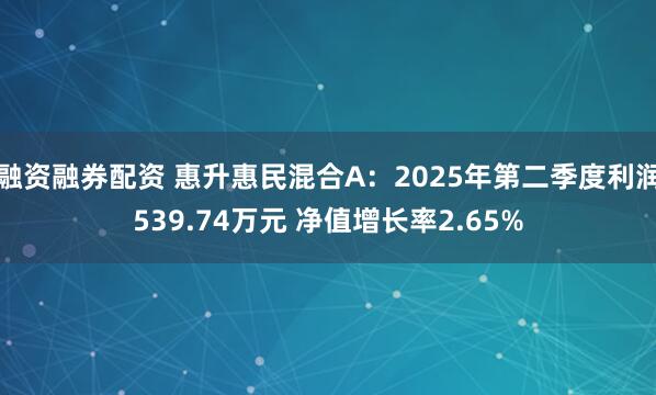 融资融券配资 惠升惠民混合A：2025年第二季度利润539.74万元 净值增长率2.65%