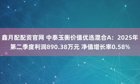 鑫月配配资官网 中泰玉衡价值优选混合A：2025年第二季度利润890.38万元 净值增长率0.58%