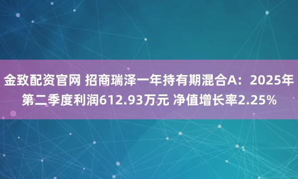 金致配资官网 招商瑞泽一年持有期混合A：2025年第二季度利润612.93万元 净值增长率2.25%