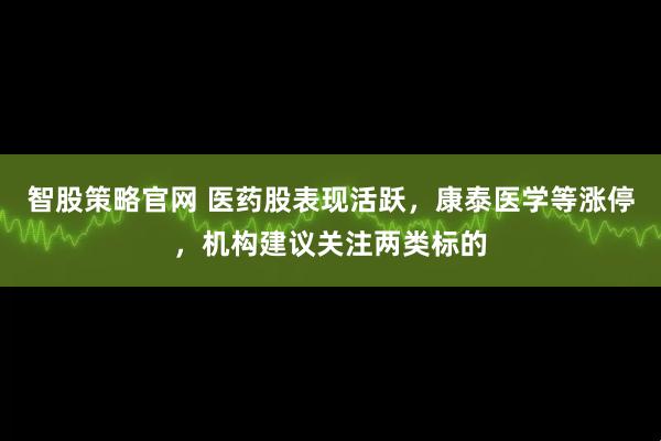 智股策略官网 医药股表现活跃，康泰医学等涨停，机构建议关注两类标的