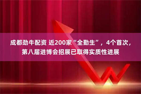 成都劲牛配资 近200家“全勤生”，4个首次，第八届进博会招展已取得实质性进展