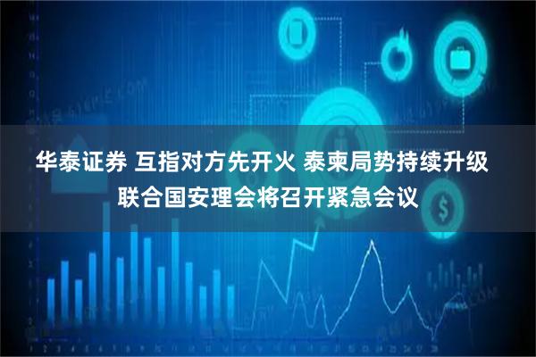 华泰证券 互指对方先开火 泰柬局势持续升级  联合国安理会将召开紧急会议