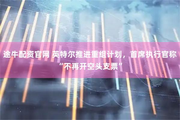 途牛配资官网 英特尔推进重组计划，首席执行官称“不再开空头支票”