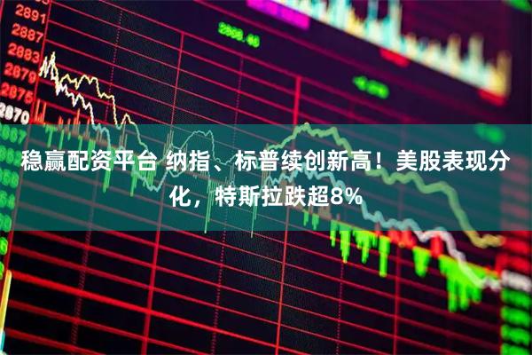 稳赢配资平台 纳指、标普续创新高！美股表现分化，特斯拉跌超8%
