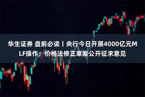 华生证券 盘前必读丨央行今日开展4000亿元MLF操作；价格法修正草案公开征求意见