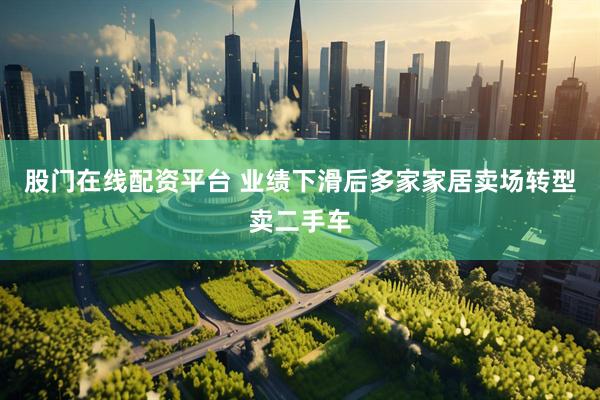 股门在线配资平台 业绩下滑后多家家居卖场转型卖二手车