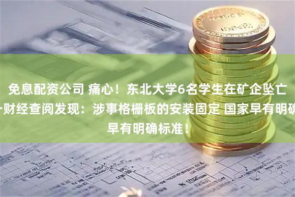 免息配资公司 痛心！东北大学6名学生在矿企坠亡！第一财经查阅发现：涉事格栅板的安装固定 国家早有明确标准！