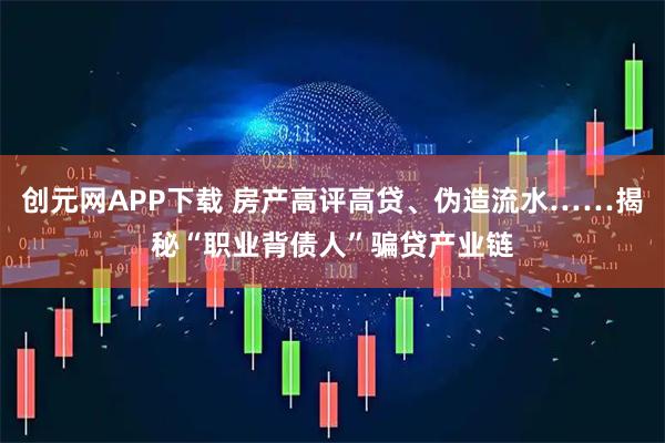 创元网APP下载 房产高评高贷、伪造流水……揭秘“职业背债人”骗贷产业链