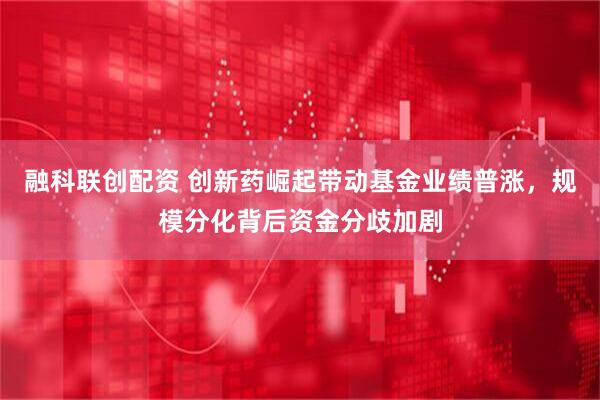 融科联创配资 创新药崛起带动基金业绩普涨，规模分化背后资金分歧加剧