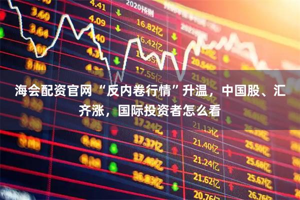 海会配资官网 “反内卷行情”升温，中国股、汇齐涨，国际投资者怎么看