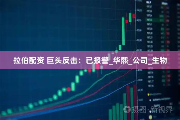 拉伯配资 巨头反击：已报警_华熙_公司_生物
