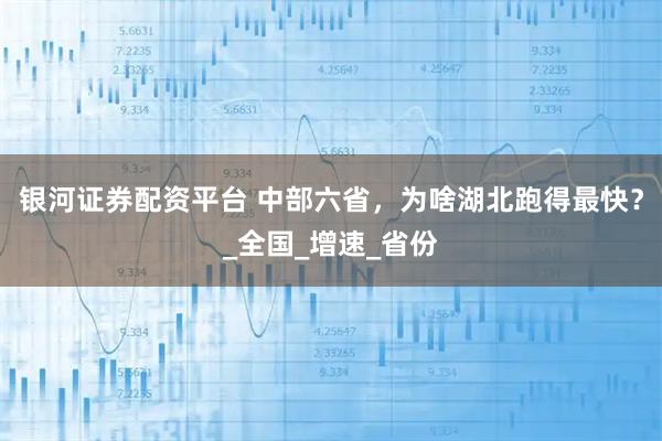 银河证券配资平台 中部六省，为啥湖北跑得最快？_全国_增速_省份