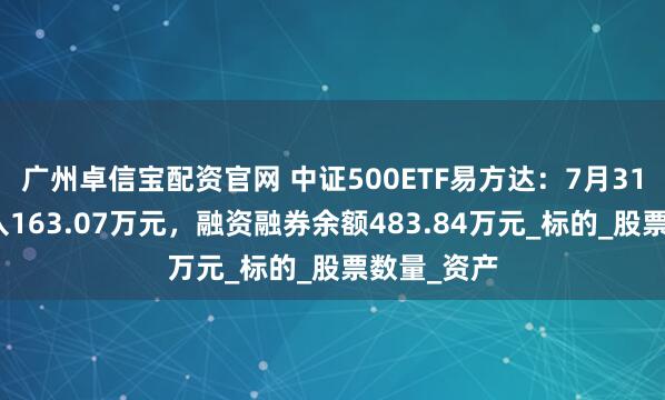 广州卓信宝配资官网 中证500ETF易方达：7月31日融资买入163.07万元，融资融券余额483.84万元_标的_股票数量_资产