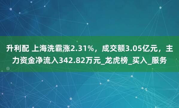 升利配 上海洗霸涨2.31%，成交额3.05亿元，主力资金净流入342.82万元_龙虎榜_买入_服务