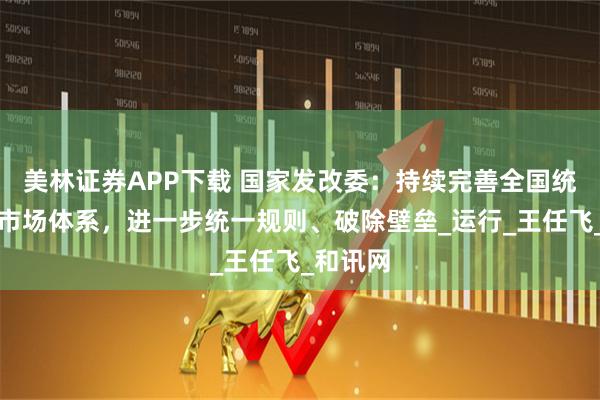 美林证券APP下载 国家发改委：持续完善全国统一电力市场体系，进一步统一规则、破除壁垒_运行_王任飞_和讯网