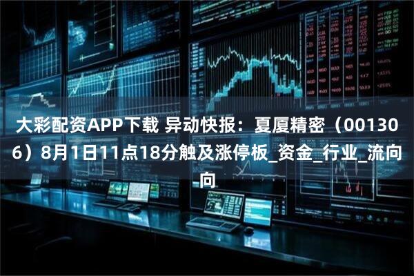 大彩配资APP下载 异动快报：夏厦精密（001306）8月1日11点18分触及涨停板_资金_行业_流向