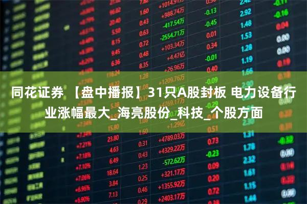 同花证券 【盘中播报】31只A股封板 电力设备行业涨幅最大_海亮股份_科技_个股方面