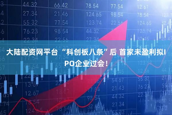 大陆配资网平台 “科创板八条”后 首家未盈利拟IPO企业过会！