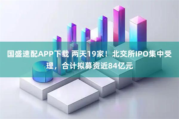 国盛速配APP下载 两天19家！北交所IPO集中受理，合计拟募资近84亿元