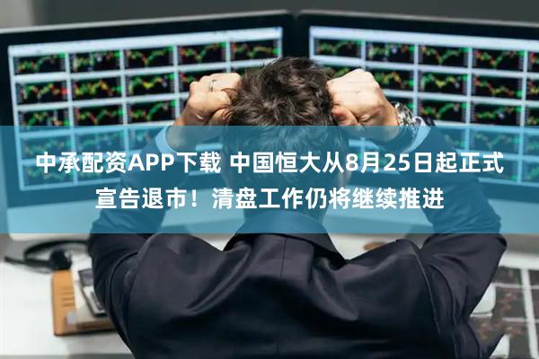 中承配资APP下载 中国恒大从8月25日起正式宣告退市！清盘工作仍将继续推进