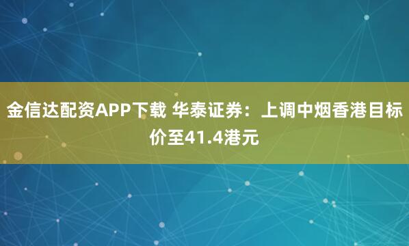 金信达配资APP下载 华泰证券：上调中烟香港目标价至41.4港元