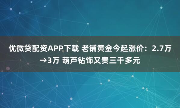 优微贷配资APP下载 老铺黄金今起涨价：2.7万→3万 葫芦钻饰又贵三千多元