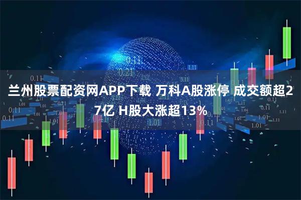 兰州股票配资网APP下载 万科A股涨停 成交额超27亿 H股大涨超13%