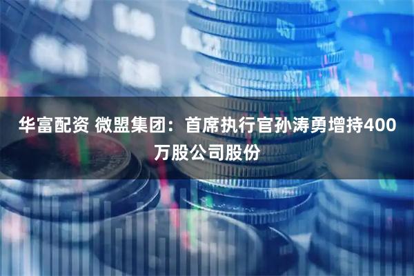 华富配资 微盟集团：首席执行官孙涛勇增持400万股公司股份