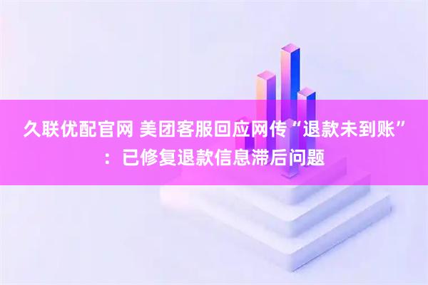 久联优配官网 美团客服回应网传“退款未到账”：已修复退款信息滞后问题